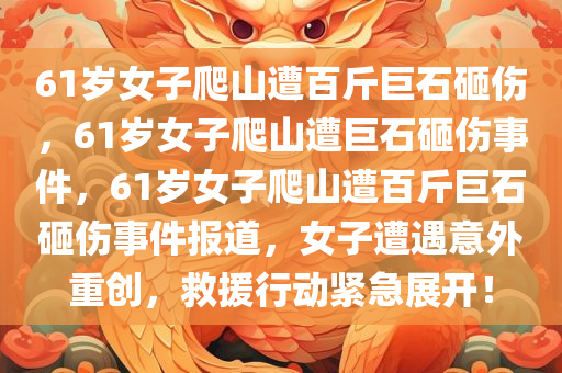 61岁女子爬山遭百斤巨石砸伤，61岁女子爬山遭巨石砸伤事件，61岁女子爬山遭百斤巨石砸伤事件报道，女子遭遇意外重创，救援行动紧急展开！