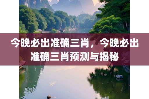 今晚必出准确三肖，今晚必出准确三肖预测与揭秘