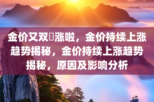 金价又双叒涨啦，金价持续上涨趋势揭秘，金价持续上涨趋势揭秘，原因及影响分析