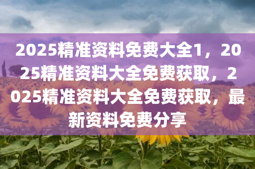2025精准资料免费大全1，2025精准资料大全免费获取，2025精准资料大全免费获取，最新资料免费分享