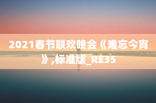 2021春节联欢晚会《难忘今宵》,标准版_RE35今晚必出三肖2025_2025新澳门精准免费提供·精确判断