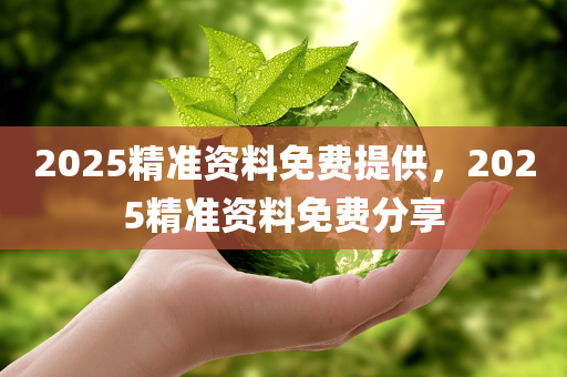 2025精准资料免费提供，2025精准资料免费分享
