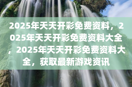 2025年天天开彩免费资料，2025年天天开彩免费资料大全，2025年天天开彩免费资料大全，获取最新游戏资讯