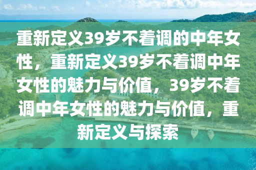 重新定义39岁不着调的中年女性，重新定义39岁不着调中年女性的魅力与价值，39岁不着调中年女性的魅力与价值，重新定义与探索
