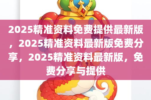 2025精准资料免费提供最新版，2025精准资料最新版免费分享，2025精准资料最新版，免费分享与提供