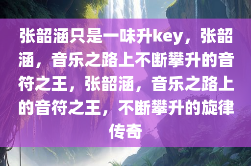 张韶涵只是一味升key，张韶涵，音乐之路上不断攀升的音符之王，张韶涵，音乐之路上的音符之王，不断攀升的旋律传奇