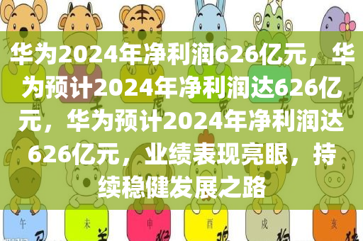 华为2024年净利润626亿元，华为预计2024年净利润达626亿元，华为预计2024年净利润达626亿元，业绩表现亮眼，持续稳健发展之路