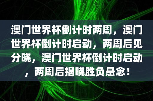 澳门世界杯倒计时两周，澳门世界杯倒计时启动，两周后见分晓，澳门世界杯倒计时启动，两周后揭晓胜负悬念！