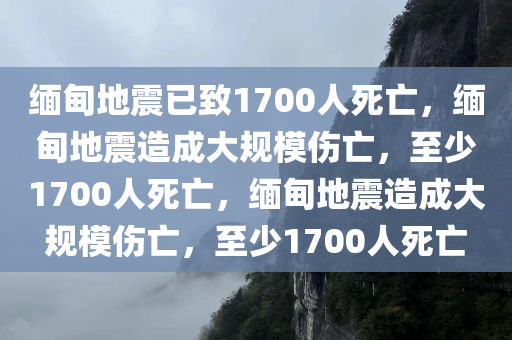 缅甸地震已致1700人死亡，缅甸地震造成大规模伤亡，至少1700人死亡，缅甸地震造成大规模伤亡，至少1700人死亡