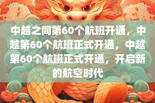 中越之间第60个航班开通，中越第60个航班正式开通，中越第60个航班正式开通，开启新的航空时代