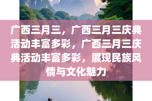 广西三月三，广西三月三庆典活动丰富多彩，广西三月三庆典活动丰富多彩，展现民族风情与文化魅力