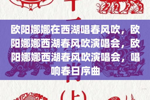 欧阳娜娜在西湖唱春风吹，欧阳娜娜西湖春风吹演唱会，欧阳娜娜西湖春风吹演唱会，唱响春日序曲