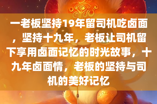 一老板坚持19年留司机吃卤面，坚持十九年，老板让司机留下享用卤面记忆的时光故事，十九年卤面情，老板的坚持与司机的美好记忆