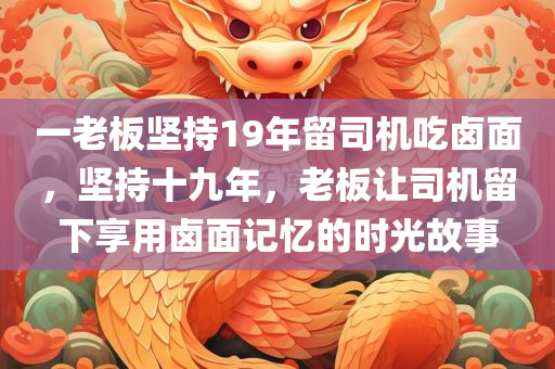 一老板坚持19年留司机吃卤面，坚持十九年，老板让司机留下享用卤面记忆的时光故事