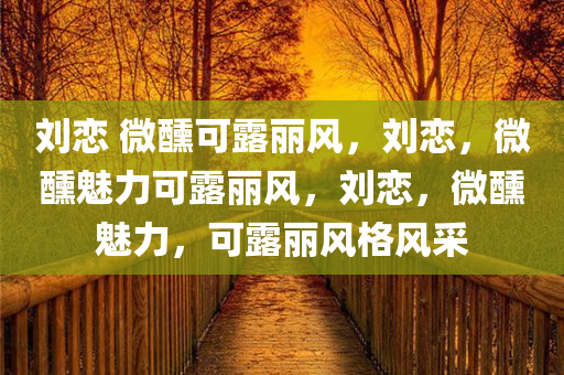 刘恋 微醺可露丽风，刘恋，微醺魅力可露丽风，刘恋，微醺魅力，可露丽风格风采