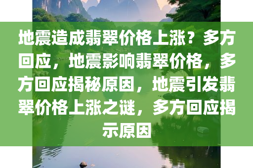 地震造成翡翠价格上涨？多方回应，地震影响翡翠价格，多方回应揭秘原因，地震引发翡翠价格上涨之谜，多方回应揭示原因