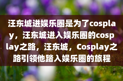 汪东城进娱乐圈是为了cosplay，汪东城进入娱乐圈的cosplay之路，汪东城，Cosplay之路引领他踏入娱乐圈的旅程