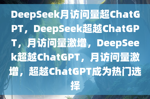 DeepSeek月访问量超ChatGPT，DeepSeek超越ChatGPT，月访问量激增，DeepSeek超越ChatGPT，月访问量激增，超越ChatGPT成为热门选择