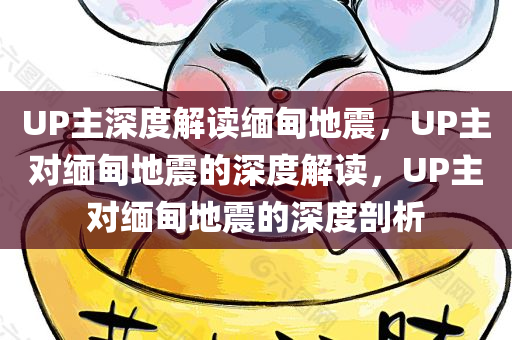 UP主深度解读缅甸地震，UP主对缅甸地震的深度解读，UP主对缅甸地震的深度剖析