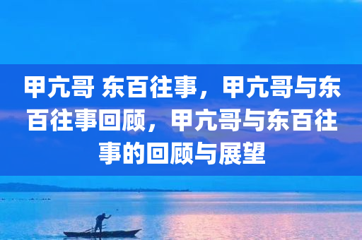 甲亢哥 东百往事，甲亢哥与东百往事回顾，甲亢哥与东百往事的回顾与展望