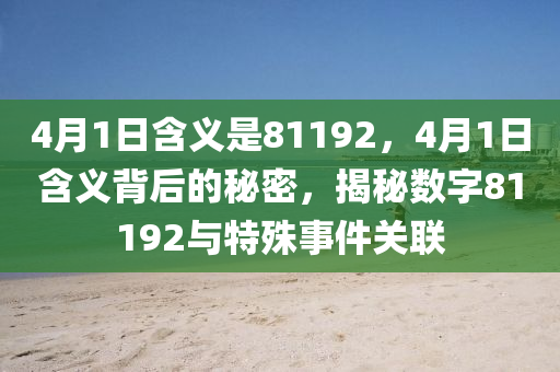 4月1日含义是81192，4月1日含义背后的秘密，揭秘数字81192与特殊事件关联