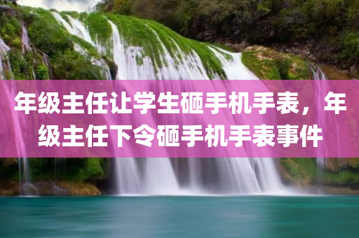 年级主任让学生砸手机手表，年级主任下令砸手机手表事件