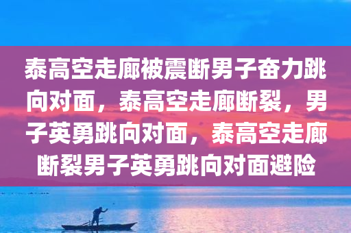 泰高空走廊被震断男子奋力跳向对面，泰高空走廊断裂，男子英勇跳向对面，泰高空走廊断裂男子英勇跳向对面避险