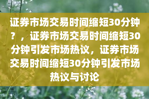 证券市场交易时间缩短30分钟？，证券市场交易时间缩短30分钟引发市场热议，证券市场交易时间缩短30分钟引发市场热议与讨论