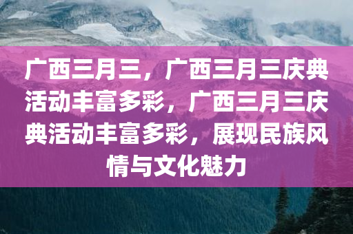 广西三月三，广西三月三庆典活动丰富多彩，广西三月三庆典活动丰富多彩，展现民族风情与文化魅力