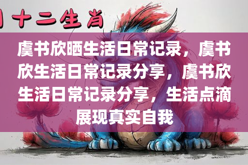 虞书欣晒生活日常记录，虞书欣生活日常记录分享，虞书欣生活日常记录分享，生活点滴展现真实自我
