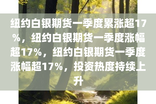 纽约白银期货一季度累涨超17%，纽约白银期货一季度涨幅超17%，纽约白银期货一季度涨幅超17%，投资热度持续上升