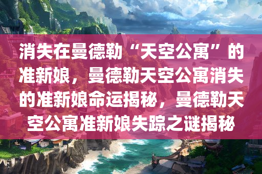 消失在曼德勒“天空公寓”的准新娘，曼德勒天空公寓消失的准新娘命运揭秘，曼德勒天空公寓准新娘失踪之谜揭秘