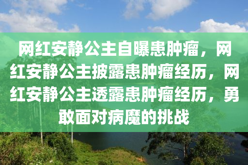 网红安静公主自曝患肿瘤，网红安静公主披露患肿瘤经历，网红安静公主透露患肿瘤经历，勇敢面对病魔的挑战