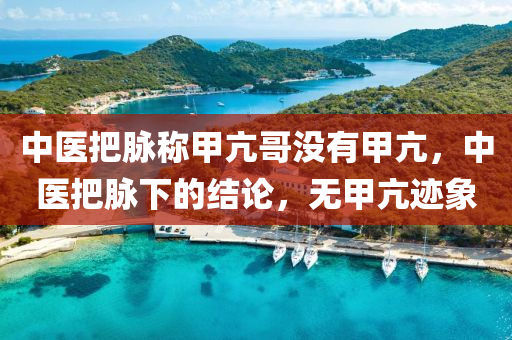 中医把脉称甲亢哥没有甲亢，中医把脉下的结论，无甲亢迹象