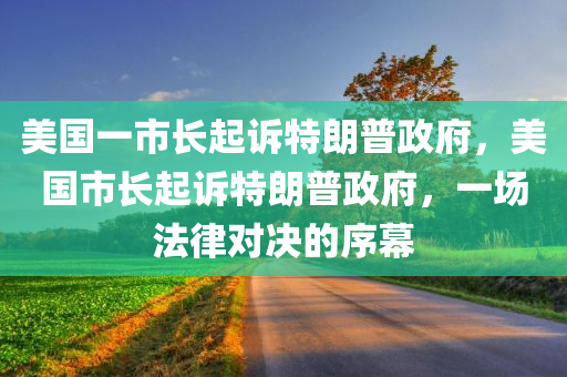 美国一市长起诉特朗普政府，美国市长起诉特朗普政府，一场法律对决的序幕