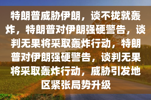 特朗普威胁伊朗，谈不拢就轰炸，特朗普对伊朗强硬警告，谈判无果将采取轰炸行动，特朗普对伊朗强硬警告，谈判无果将采取轰炸行动，威胁引发地区紧张局势升级