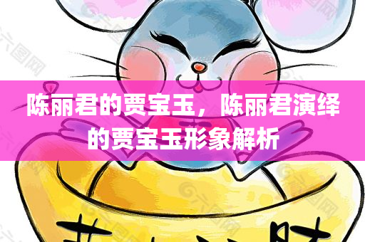 陈丽君的贾宝玉，陈丽君演绎的贾宝玉形象解析