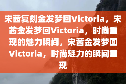 宋茜复刻金发梦回Victoria，宋茜金发梦回Victoria，时尚重现的魅力瞬间，宋茜金发梦回Victoria，时尚魅力的瞬间重现