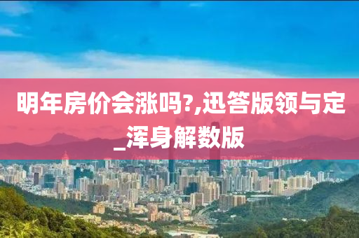 明年房价会涨吗?,迅答版领与定_浑身解数版