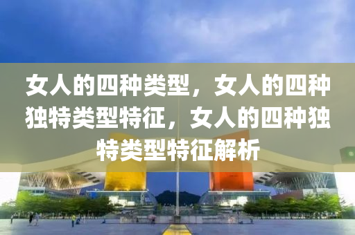 女人的四种类型，女人的四种独特类型特征，女人的四种独特类型特征解析