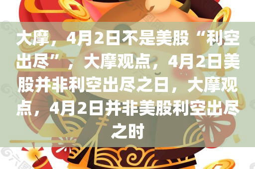 大摩，4月2日不是美股“利空出尽”，大摩观点，4月2日美股并非利空出尽之日，大摩观点，4月2日并非美股利空出尽之时