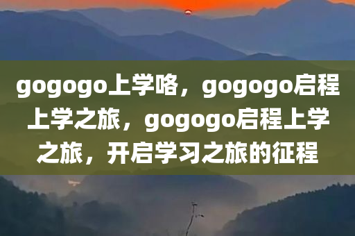 gogogo上学咯，gogogo启程上学之旅，gogogo启程上学之旅，开启学习之旅的征程