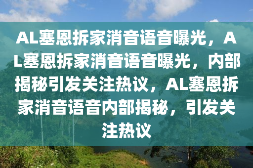 AL塞恩拆家消音语音曝光，AL塞恩拆家消音语音曝光，内部揭秘引发关注热议，AL塞恩拆家消音语音内部揭秘，引发关注热议