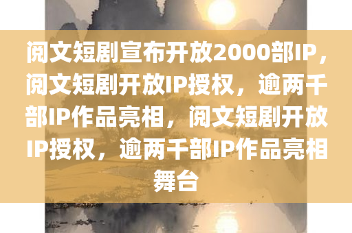 阅文短剧宣布开放2000部IP，阅文短剧开放IP授权，逾两千部IP作品亮相，阅文短剧开放IP授权，逾两千部IP作品亮相舞台