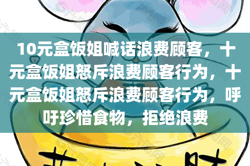 10元盒饭姐喊话浪费顾客，十元盒饭姐怒斥浪费顾客行为，十元盒饭姐怒斥浪费顾客行为，呼吁珍惜食物，拒绝浪费