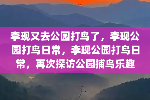 李现又去公园打鸟了，李现公园打鸟日常，李现公园打鸟日常，再次探访公园捕鸟乐趣