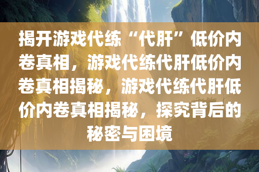 揭开游戏代练“代肝”低价内卷真相，游戏代练代肝低价内卷真相揭秘，游戏代练代肝低价内卷真相揭秘，探究背后的秘密与困境