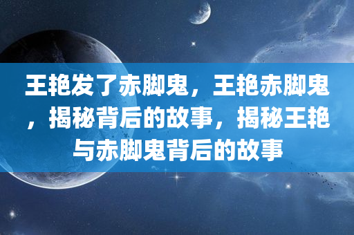 王艳发了赤脚鬼，王艳赤脚鬼，揭秘背后的故事，揭秘王艳与赤脚鬼背后的故事
