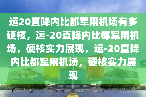 运20直降内比都军用机场有多硬核，运-20直降内比都军用机场，硬核实力展现，运-20直降内比都军用机场，硬核实力展现