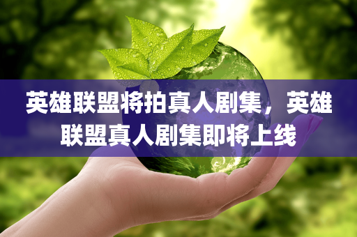 英雄联盟将拍真人剧集，英雄联盟真人剧集即将上线